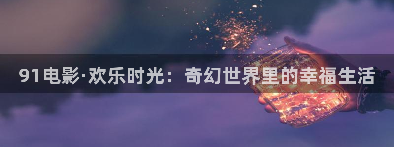 电影天堂 小调网：91电影·欢乐时光：奇幻世界里的幸福生活